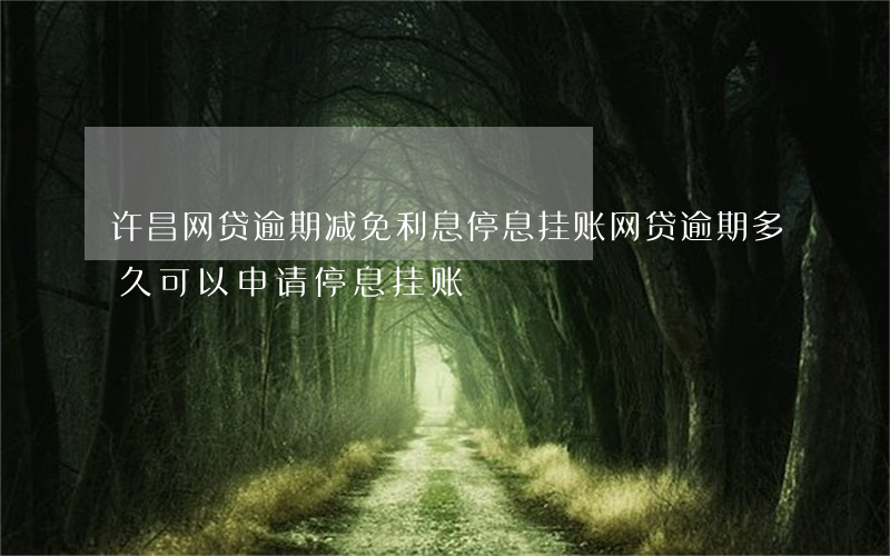 许昌网贷逾期减免利息停息挂账 网贷逾期多久可以申请停息挂账