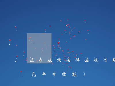证券从业法律法规日期(证券从业资格证是几年有效期)