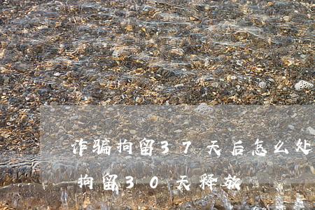 诈骗拘留37天后怎么处理(被诈骗案牵扯了拘留30天释放)