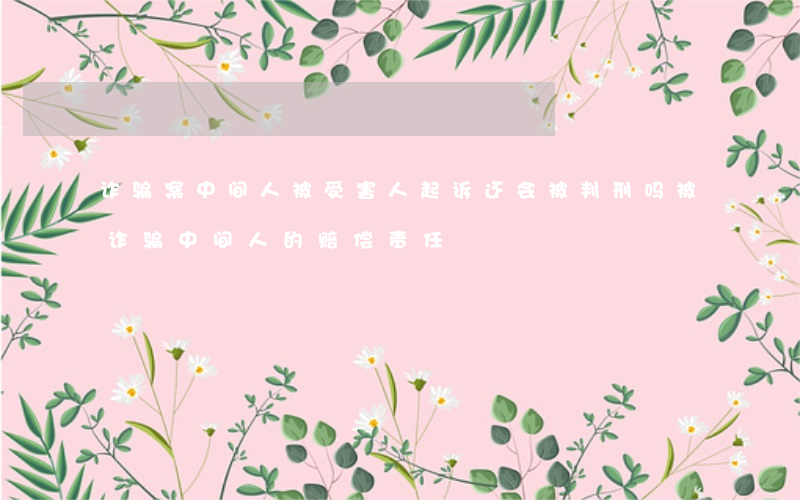 诈骗案中间人被受害人起诉还会被判刑吗(被诈骗中间人的赔偿责任)