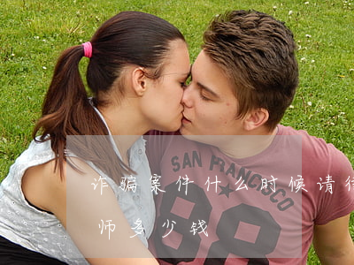 诈骗案件什么时候请律师合适(诈骗案件请律师多少钱)