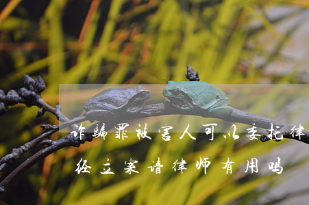 诈骗罪被害人可以委托律师出庭吗(诈骗罪已经立案,请律师有用吗)