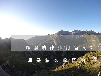 诈骗请律师打官司如何收费(处理诈骗案件律师是怎么收费的)