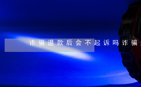 诈骗退款后会不起诉吗(诈骗退钱还能立案吗)