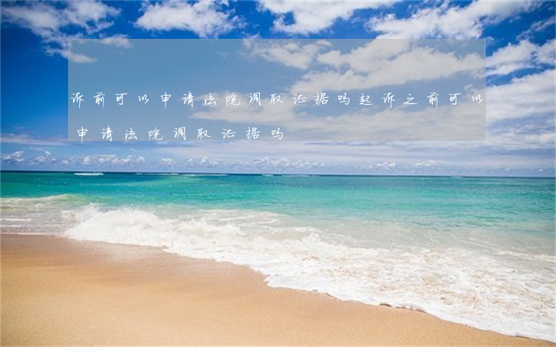 诉前可以申请法院调取证据吗(起诉之前可以申请法院调取证据吗)