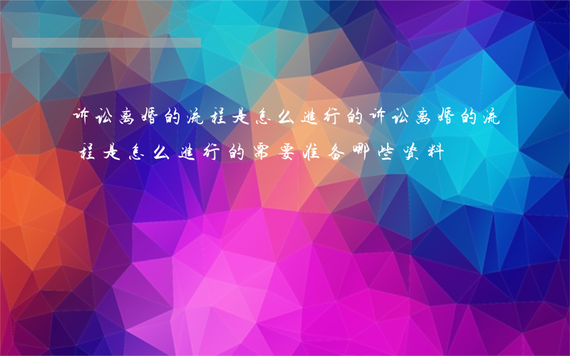 诉讼离婚的流程是怎么进行的(诉讼离婚的流程是怎么进行的?需要准备哪些资料)