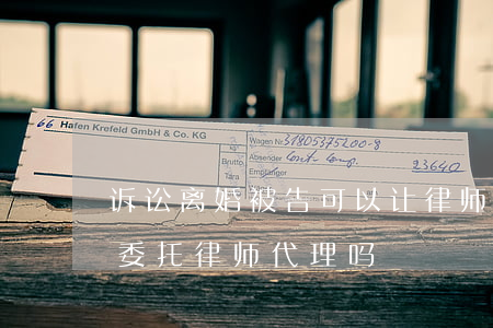 诉讼离婚被告可以让律师代理吗(离婚案可以委托律师代理吗?)