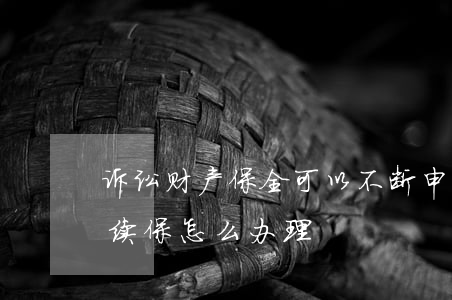 诉讼财产保全可以不断申请续行吗(诉讼保全续保怎么办理)