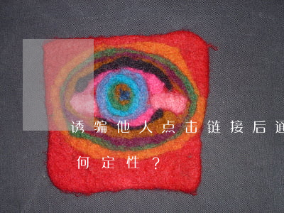 诱骗他人点击链接后通过木马窃取财物该如何定性？