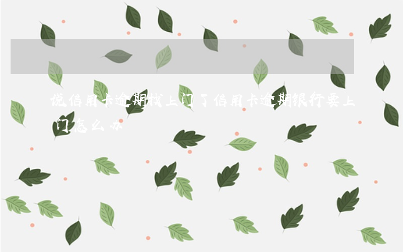 说信用卡逾期找上门了（信用卡逾期银行要上门怎么办）