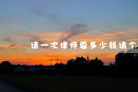 请一次律师要多少钱(请个律师得多少钱) 请一次律师要多少钱(请个律师得多少钱)