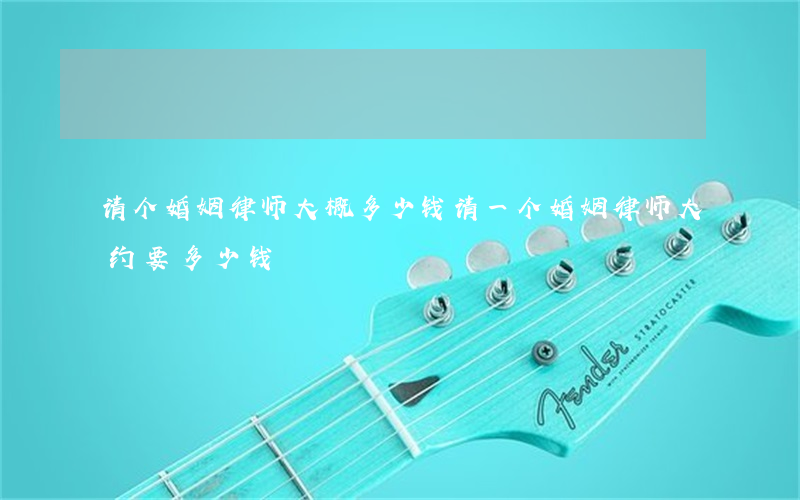 请个婚姻律师大概多少钱(请一个婚姻律师大约要多少钱)