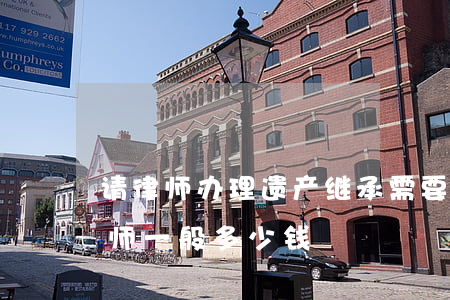 请律师办理遗产继承需要多少费用(继承请律师一般多少钱)
