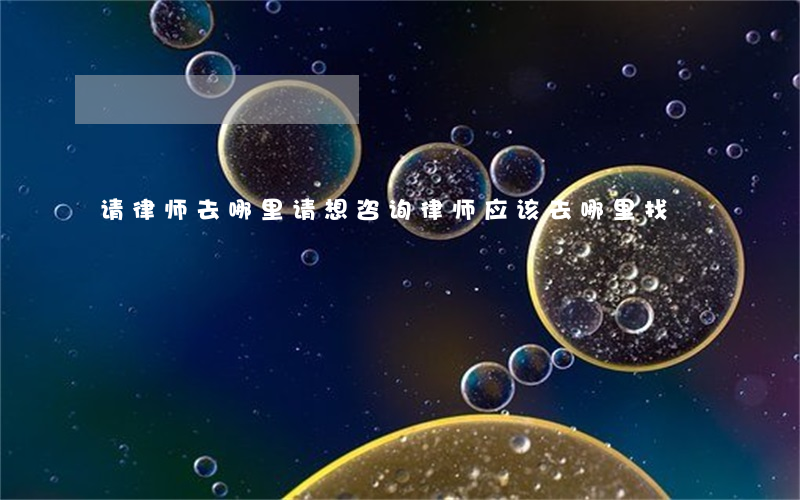 请律师去哪里请(想咨询律师应该去哪里找)
