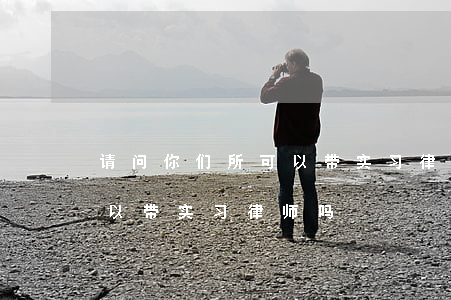 请问你们所可以带实习律师吗(请问你们所可以带实习律师吗)