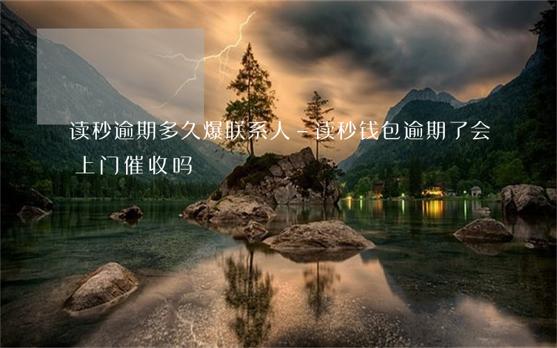 读秒逾期多久爆联系人-读秒钱包逾期了会上门催收吗