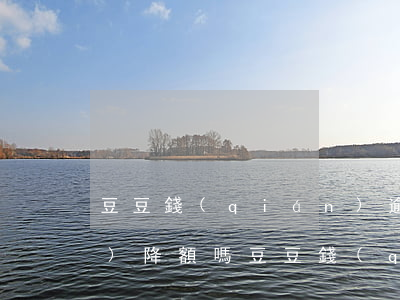 豆豆錢(qián)逾期信用卡會(huì)降額嗎(豆豆錢(qián)逾期一天能跟催款人商量減免罰息嘛)
