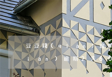 豆豆錢(qián)逾期怎么算(豆豆錢(qián)逾期2天6000多變成12000多了)