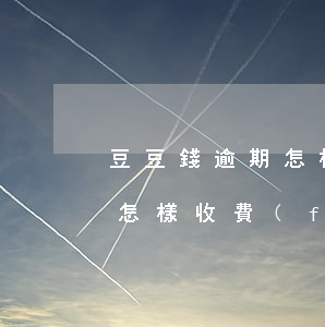 豆豆錢逾期怎樣收費(fèi)(豆豆錢逾期怎樣收費(fèi))