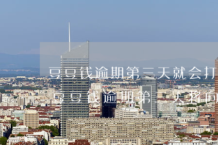 豆豆钱逾期第三天就会打电话给联系人，警惕！豆豆钱逾期第三天将向联系人电话催收