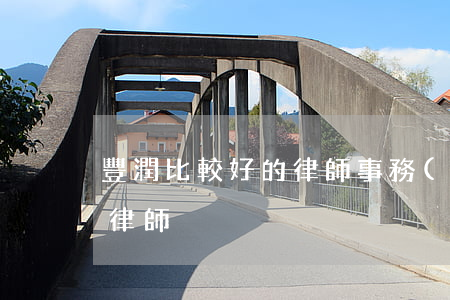 豐潤比較好的律師事務(wù)所(大豐知名律師)