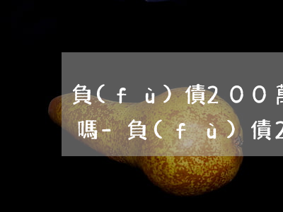 負(fù)債200萬(wàn)還能翻身嗎-負(fù)債200萬(wàn)還能翻身嗎知乎