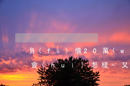 負(fù)債20萬(wàn)跟家里坦白會(huì)怎樣-又負(fù)債20萬(wàn)該怎么向家人坦白