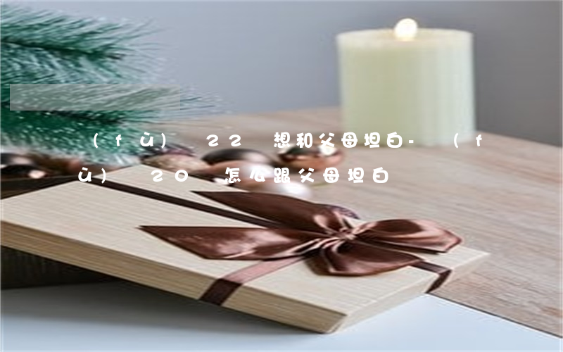 負(fù)債22萬想和父母坦白-負(fù)債20萬怎么跟父母坦白