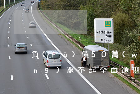 負(fù)債50萬(wàn)已經(jīng)還不起全面逾期-負(fù)債50萬(wàn)已經(jīng)還不起全面逾期了
