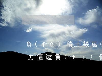 負(fù)債十幾萬(wàn)無(wú)力償還(負(fù)債十幾萬(wàn)無(wú)力償還)