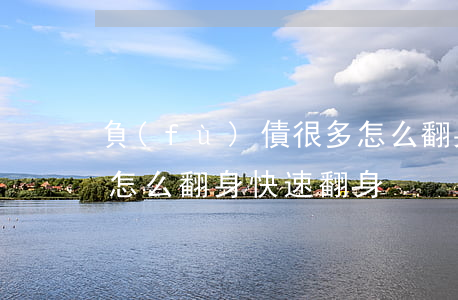 負(fù)債很多怎么翻身-負(fù)債怎么翻身快速翻身