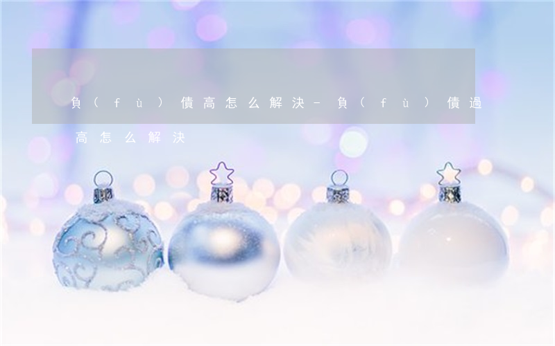 負(fù)債高怎么解決-負(fù)債過高怎么解決