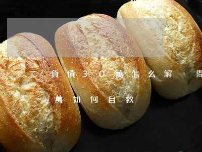 負債30萬怎么解決問題-30歲負債30萬如何自救