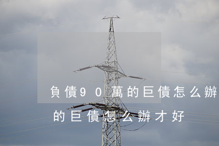 負債90萬的巨債 怎么辦才好-負債90萬的巨債,怎么辦才好