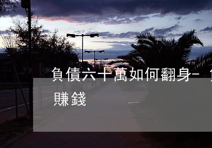 負債六十萬如何翻身-負債六十萬如何翻身賺錢