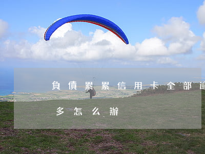 負債累累信用卡全部逾期(信用卡逾期負債太多怎么辦)