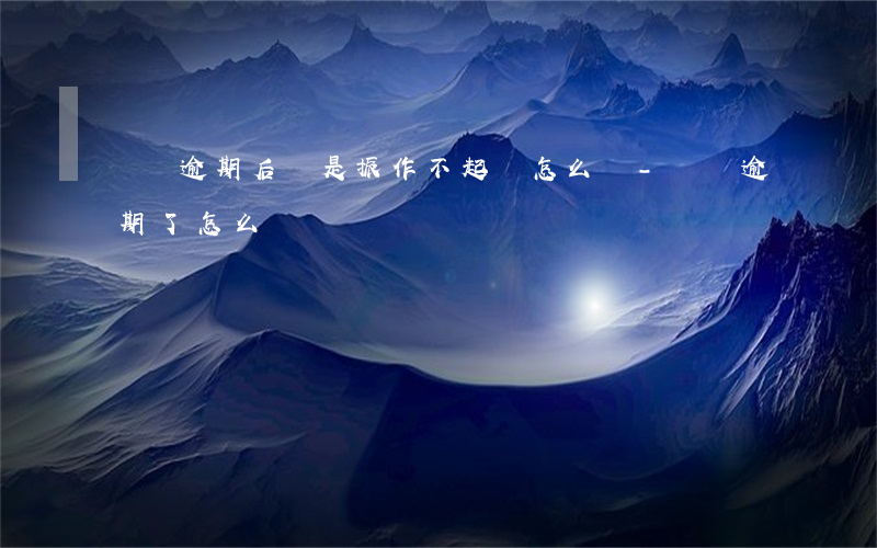負債逾期后總是振作不起來怎么辦-負債逾期了怎么辦