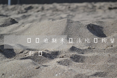 負債逾期未還法院會拘留嗎(逾期沒還款會判刑嗎)