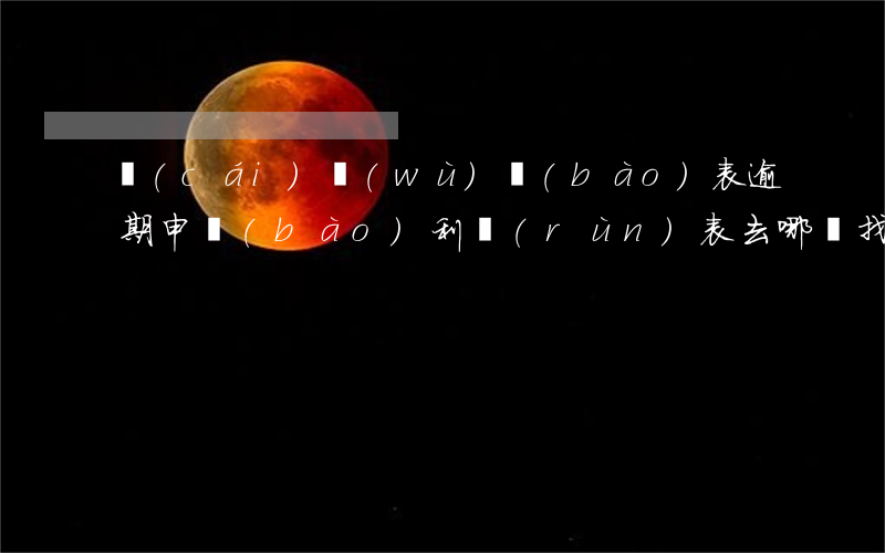 財(cái)務(wù)報(bào)表逾期申報(bào)利潤(rùn)表去哪兒找-逾期未報(bào)送財(cái)務(wù)報(bào)表會(huì)有罰款嗎