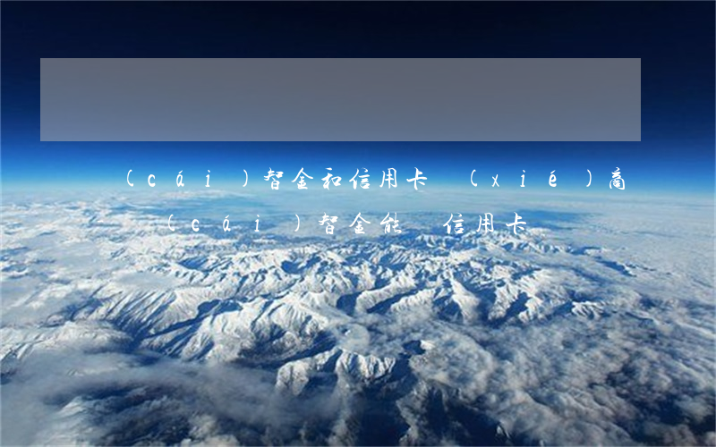 財(cái)智金和信用卡協(xié)商-財(cái)智金能還信用卡嗎