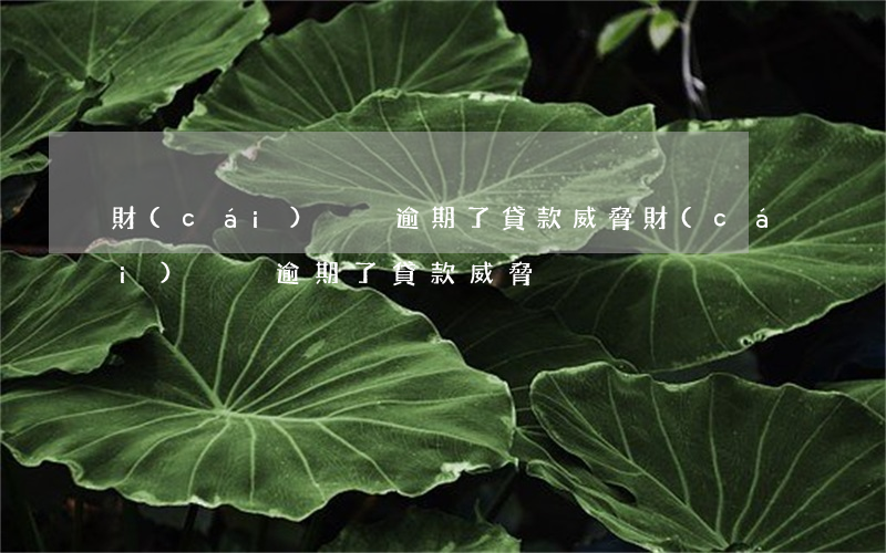 財(cái)滾滾逾期了貸款威脅(財(cái)滾滾逾期了貸款威脅)