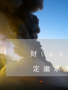 財(cái)產(chǎn)繼承交稅嗎(法定繼承房產(chǎn)要交稅嗎)