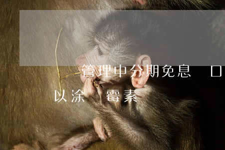 財務管理中分期免息 傷口結(jié)痂可以涂紅霉素嗎