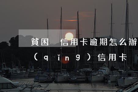 貧困戶信用卡逾期怎么辦(貧困戶能不能申請(qǐng)信用卡)