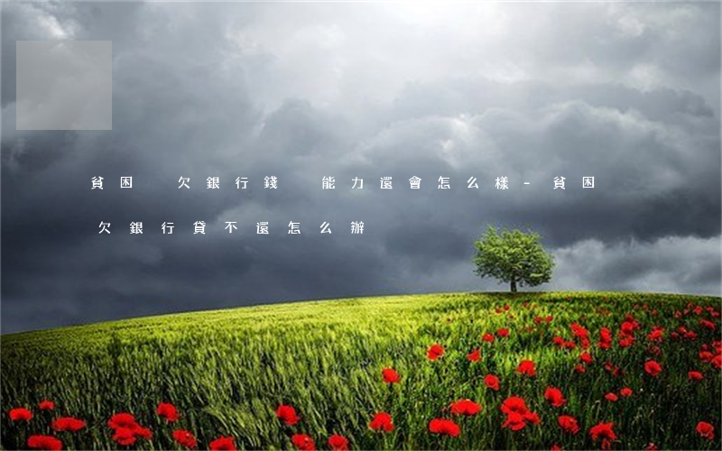 貧困戶欠銀行錢沒能力還會怎么樣-貧困戶欠銀行貸不還怎么辦