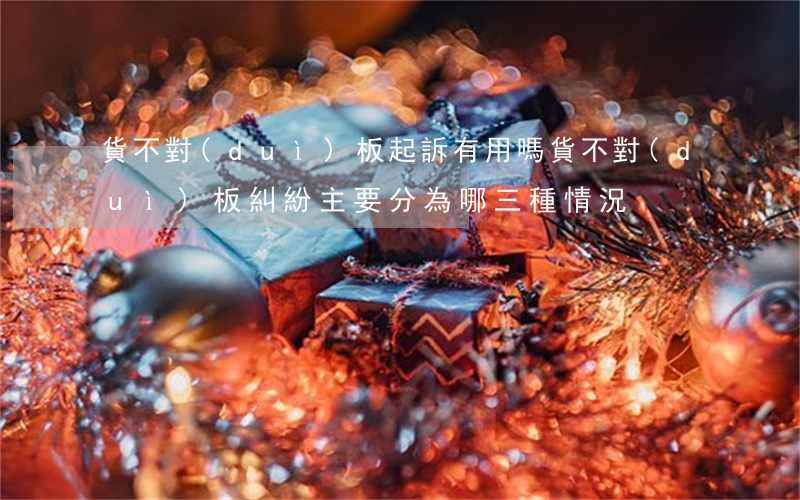 貨不對(duì)板起訴有用嗎(貨不對(duì)板糾紛主要分為哪三種情況)