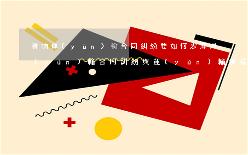 貨物運(yùn)輸合同糾紛要如何處理(運(yùn)輸合同糾紛與運(yùn)輸侵權(quán)糾紛)