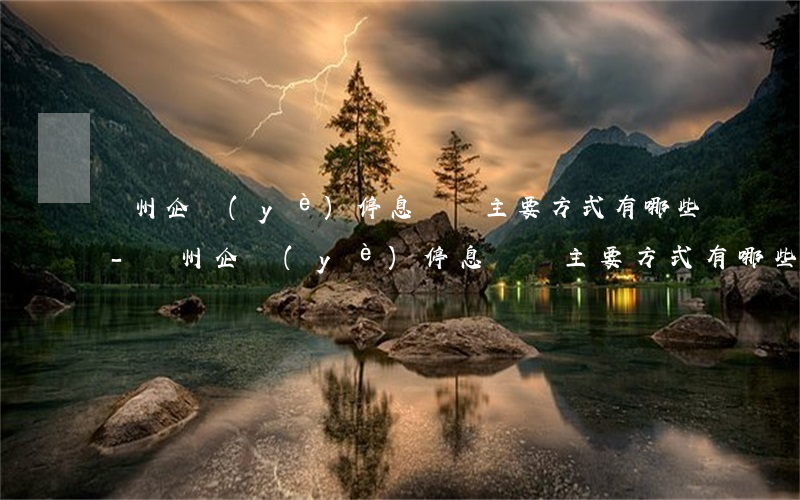 貴州企業(yè)停息掛賬主要方式有哪些-貴州企業(yè)停息掛賬主要方式有哪些呢