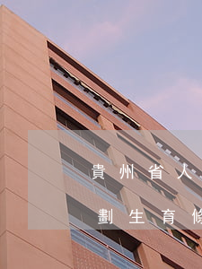 貴州省人口與計劃生育條例(貴州省人口與計劃生育條例2021修正案)