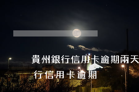 貴州銀行信用卡逾期兩天會上征信嗎（貴州銀行信用卡逾期）